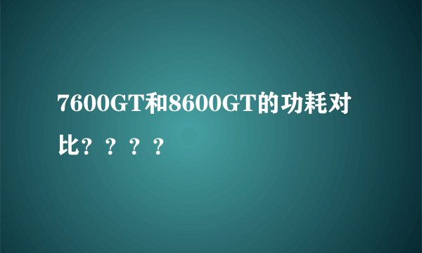 7600GT和8600GT的功耗对比？？？？