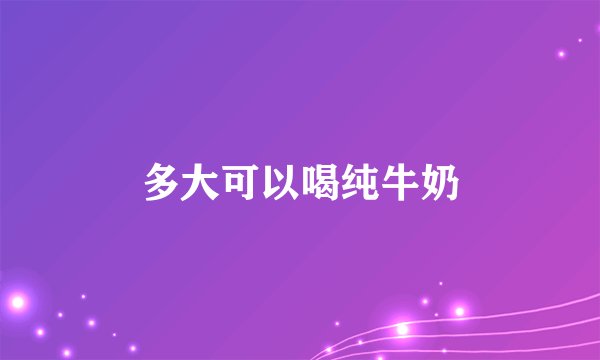 多大可以喝纯牛奶