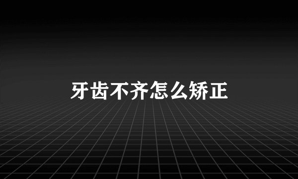 牙齿不齐怎么矫正