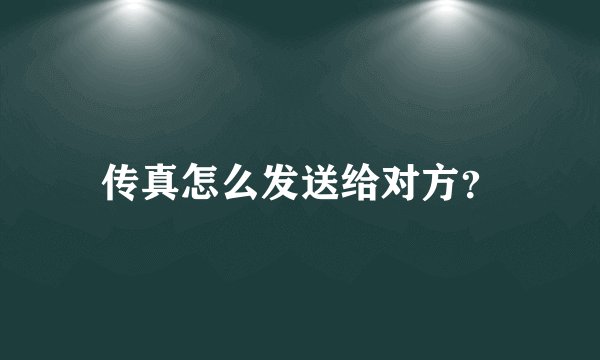 传真怎么发送给对方?