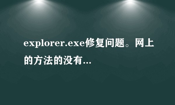 explorer.exe修复问题。网上的方法的没有用。360的软件都试过了