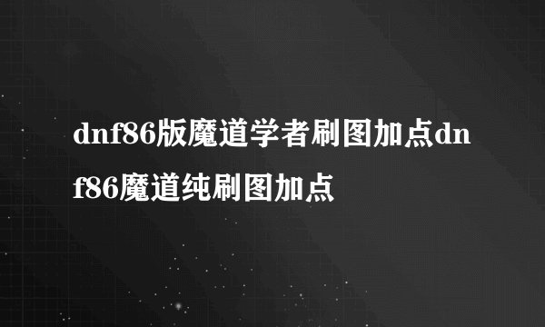 dnf86版魔道学者刷图加点dnf86魔道纯刷图加点