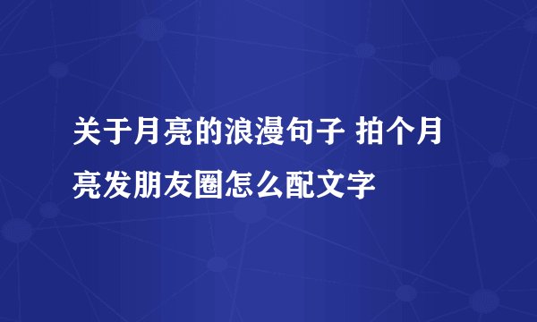 关于月亮的浪漫句子 拍个月亮发朋友圈怎么配文字