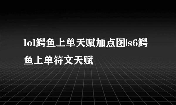 lol鳄鱼上单天赋加点图|s6鳄鱼上单符文天赋