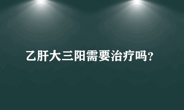 乙肝大三阳需要治疗吗？