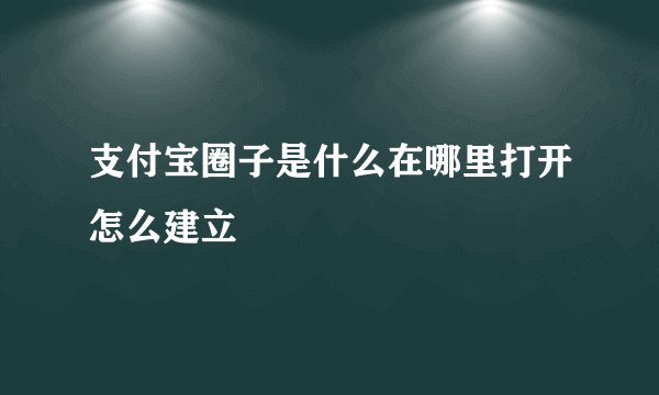 支付宝圈子是什么在哪里打开怎么建立