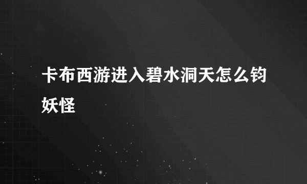 卡布西游进入碧水洞天怎么钧妖怪