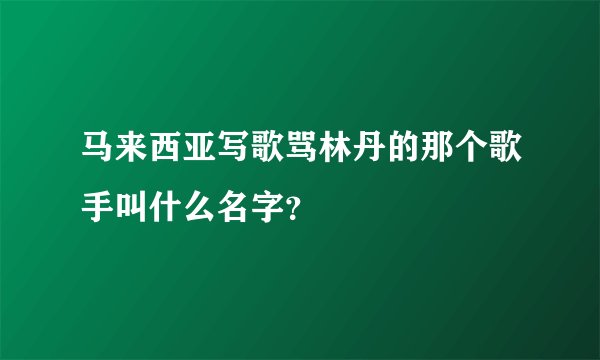 马来西亚写歌骂林丹的那个歌手叫什么名字？