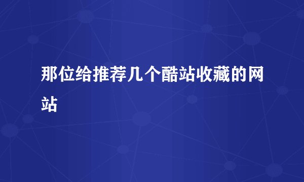 那位给推荐几个酷站收藏的网站