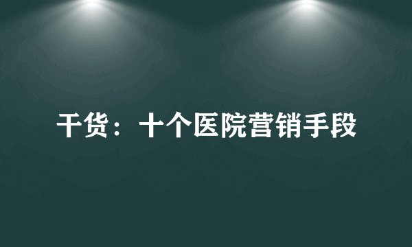 干货:十个医院营销手段