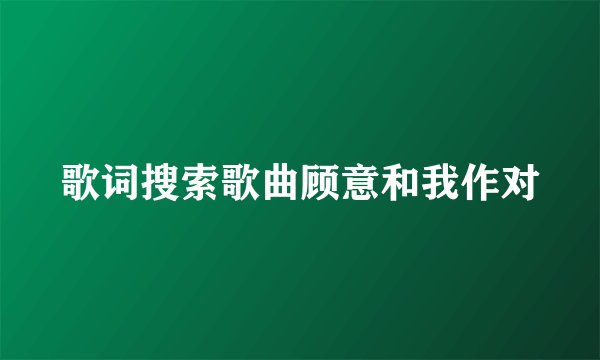 歌词搜索歌曲顾意和我作对