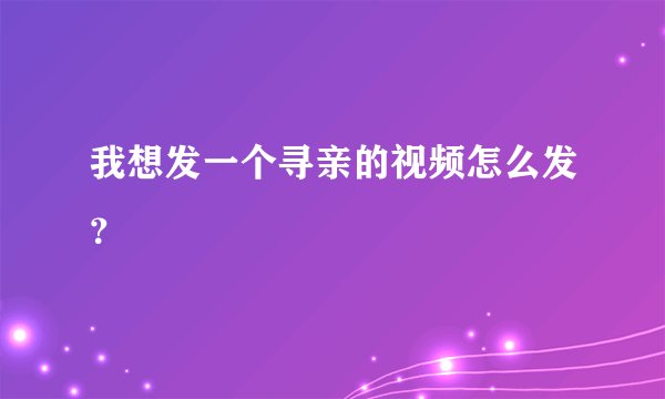 我想发一个寻亲的视频怎么发？
