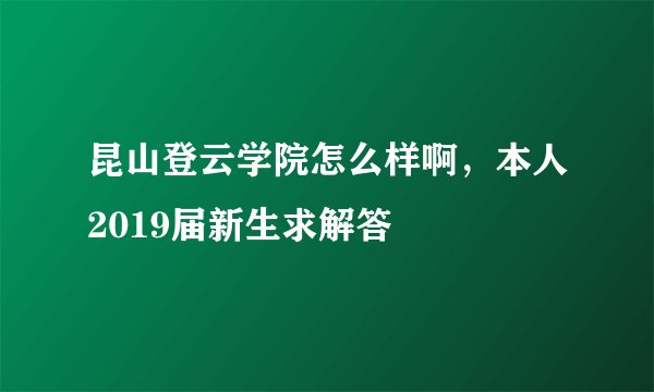 昆山登云学院怎么样啊,本人2019届新生求解答