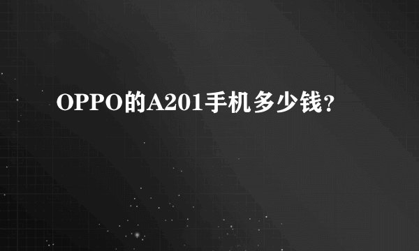 OPPO的A201手机多少钱？
