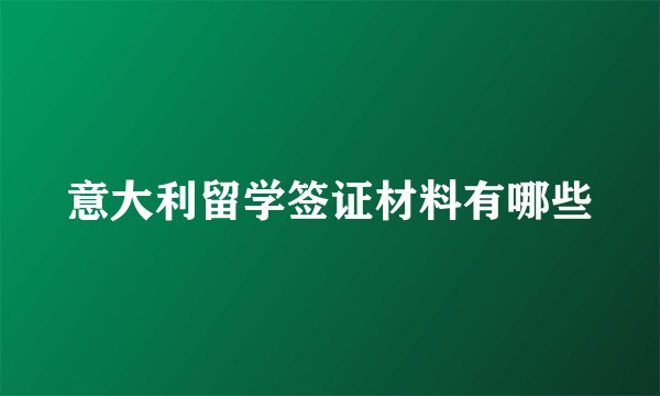 意大利留学签证材料有哪些