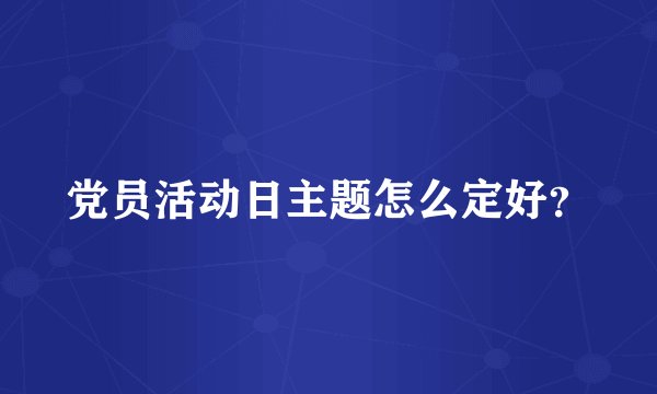 党员活动日主题怎么定好？