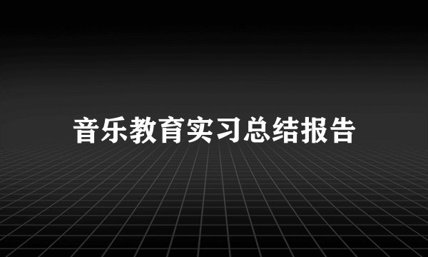 音乐教育实习总结报告