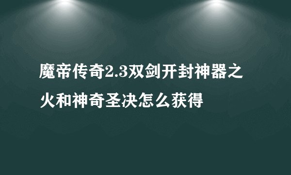 魔帝传奇2.3双剑开封神器之火和神奇圣决怎么获得