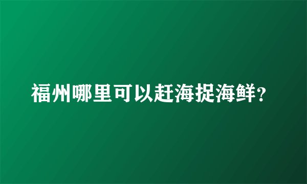 福州哪里可以赶海捉海鲜？