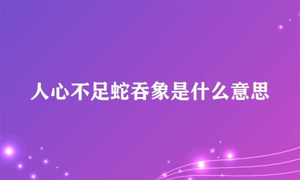 人心不足蛇吞象是什么意思