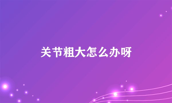 关节粗大怎么办呀