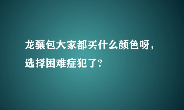 龙骧包大家都买什么颜色呀，选择困难症犯了?