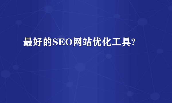 最好的SEO网站优化工具?