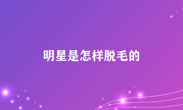 明星是怎样脱毛的