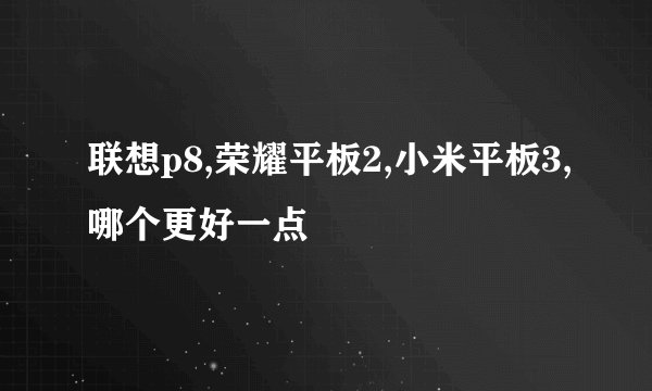 联想p8,荣耀平板2,小米平板3,哪个更好一点