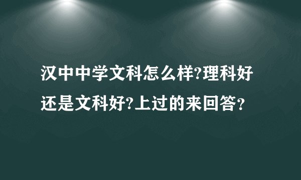 汉中中学文科怎么样?理科好还是文科好?上过的来回答？