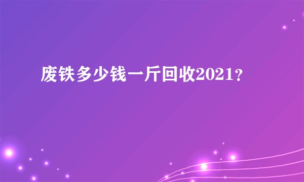 废铁多少钱一斤回收2021？