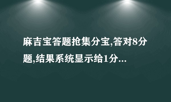 麻吉宝答题抢集分宝,答对8分题,结果系统显示给1分集分宝,为什么ﾕ0ﾂ1?