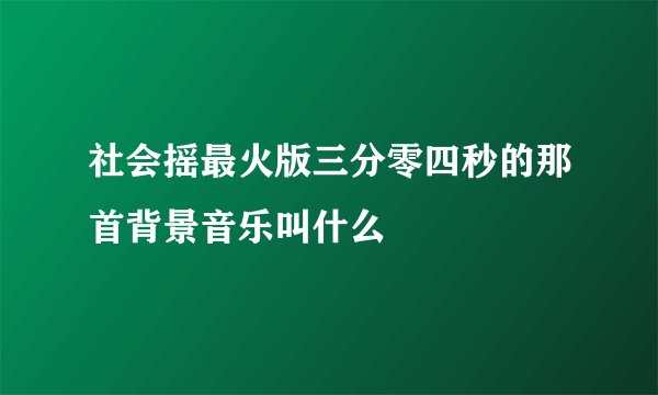 社会摇最火版三分零四秒的那首背景音乐叫什么