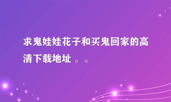 求鬼娃娃花子和买鬼回家的高清下载地址 。。