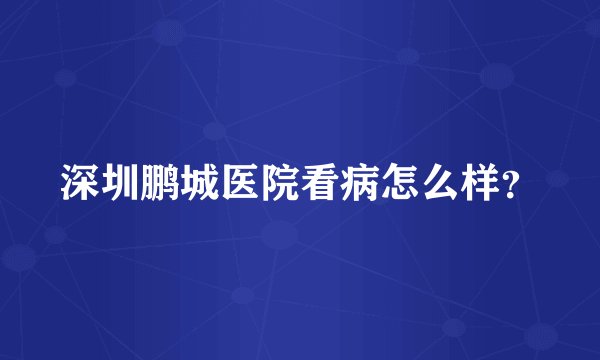 深圳鹏城医院看病怎么样？