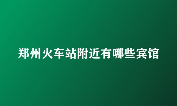 郑州火车站附近有哪些宾馆