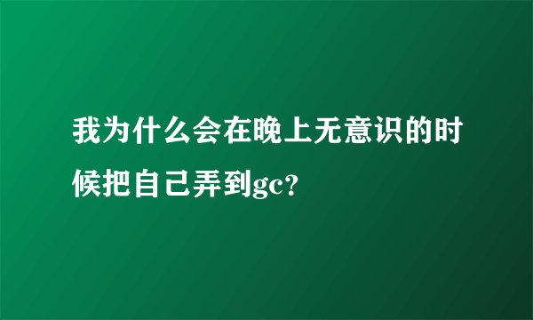 我为什么会在晚上无意识的时候把自己弄到gc？