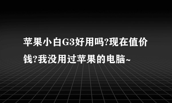 苹果小白G3好用吗?现在值价钱?我没用过苹果的电脑~