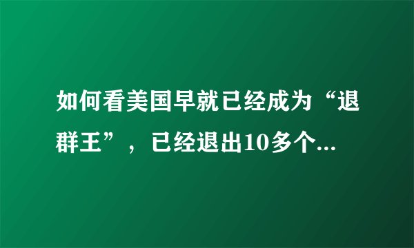 如何看美国早就已经成为“退群王”，已经退出10多个“国际群”？