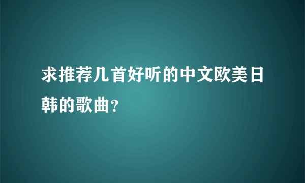 求推荐几首好听的中文欧美日韩的歌曲？