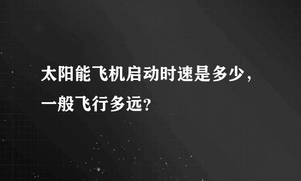 太阳能飞机启动时速是多少，一般飞行多远？
