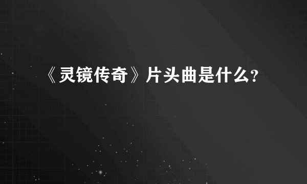 《灵镜传奇》片头曲是什么？