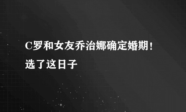 C罗和女友乔治娜确定婚期！选了这日子