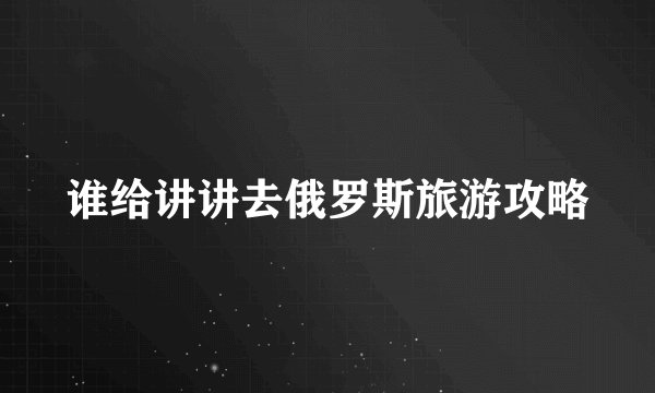 谁给讲讲去俄罗斯旅游攻略