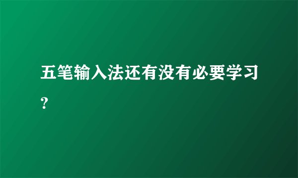 五笔输入法还有没有必要学习？