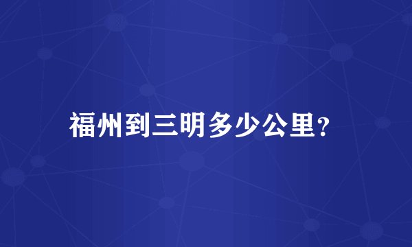 福州到三明多少公里?