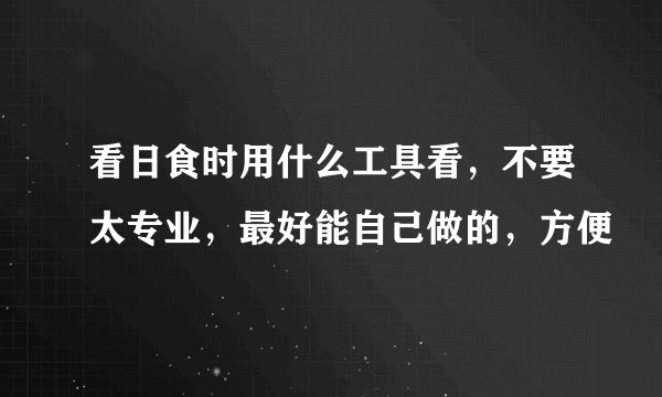 看日食时用什么工具看，不要太专业，最好能自己做的，方便