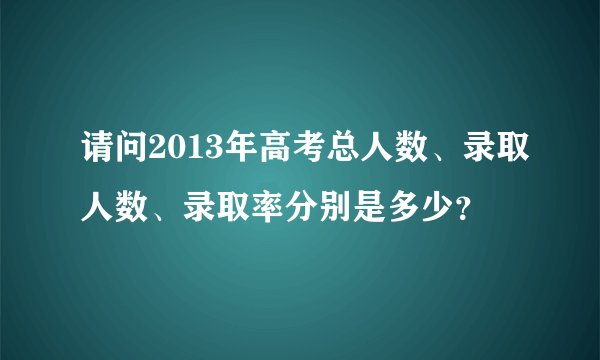 请问2013年高考总人数、录取人数、录取率分别是多少？