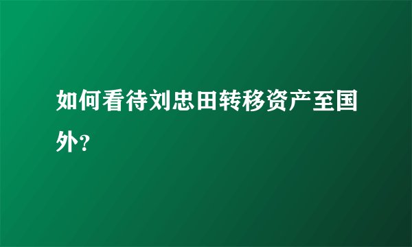 如何看待刘忠田转移资产至国外?