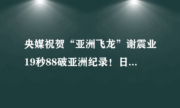 央媒祝贺“亚洲飞龙”谢震业19秒88破亚洲纪录!日本田径界反响强烈纷点赞!你咋看?